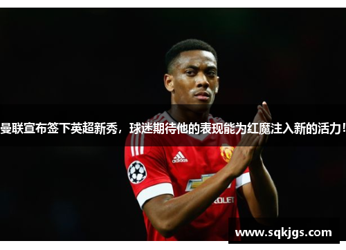 曼联宣布签下英超新秀，球迷期待他的表现能为红魔注入新的活力！