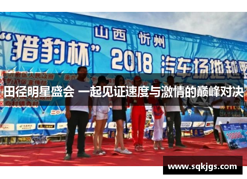 田径明星盛会 一起见证速度与激情的巅峰对决