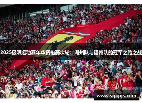 2025极限运动嘉年华资格赛次轮：湖州队与福州队的冠军之路之战