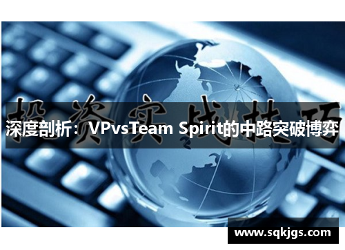 深度剖析：VPvsTeam Spirit的中路突破博弈