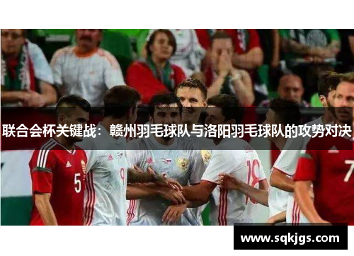 联合会杯关键战：赣州羽毛球队与洛阳羽毛球队的攻势对决