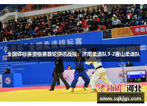 全国锦标赛资格赛首轮快讯战报：济南柔道队3-2唐山柔道队